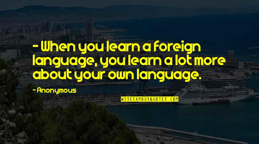Your Own Language Quotes By Anonymous: - When you learn a foreign language, you