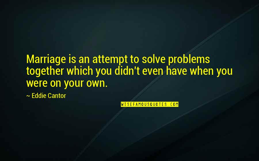 Your Own Problems Quotes By Eddie Cantor: Marriage is an attempt to solve problems together Your Own Problems Quotes By Eddie Cantor: Marriage is an attempt to solve problems together