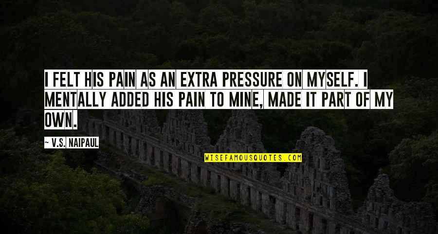 Your Pain Is Mine Quotes By V.S. Naipaul: I felt his pain as an extra pressure