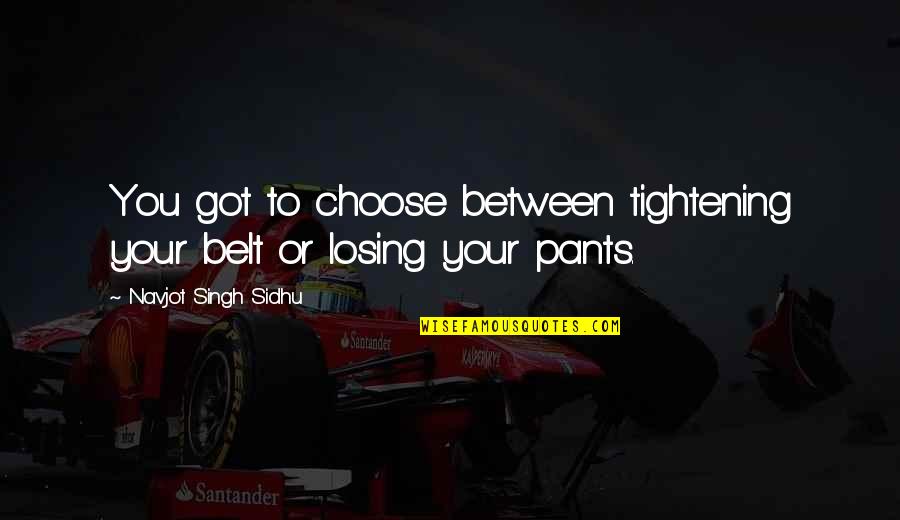 Your Pants Quotes By Navjot Singh Sidhu: You got to choose between tightening your belt Your Pants Quotes By Navjot Singh Sidhu: You got to choose between tightening your belt