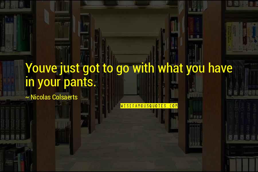 Your Pants Quotes By Nicolas Colsaerts: Youve just got to go with what you Your Pants Quotes By Nicolas Colsaerts: Youve just got to go with what you