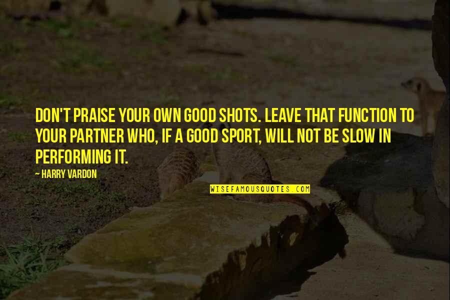 Your Partner Quotes By Harry Vardon: Don't praise your own good shots. Leave that