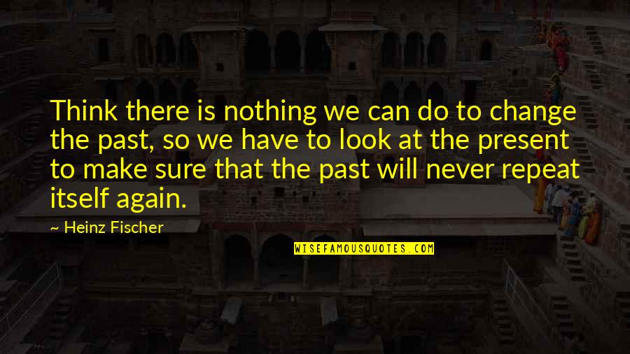 Your Past Never Change Quotes By Heinz Fischer: Think there is nothing we can do to Your Past Never Change Quotes By Heinz Fischer: Think there is nothing we can do to