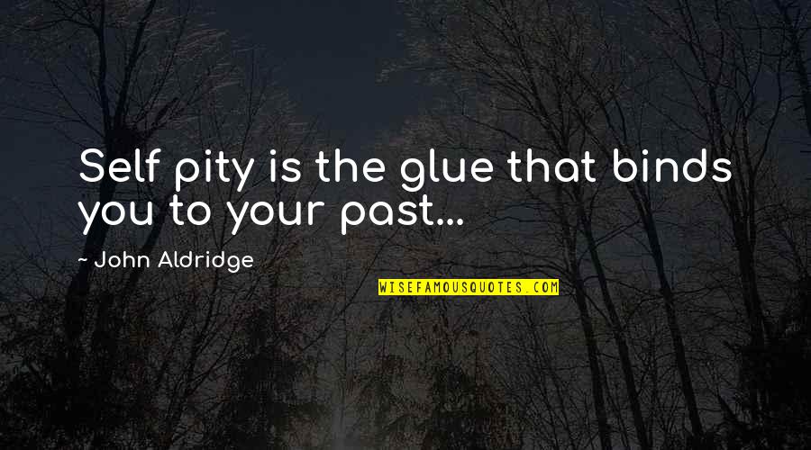 Your Past Self Quotes By John Aldridge: Self pity is the glue that binds you
