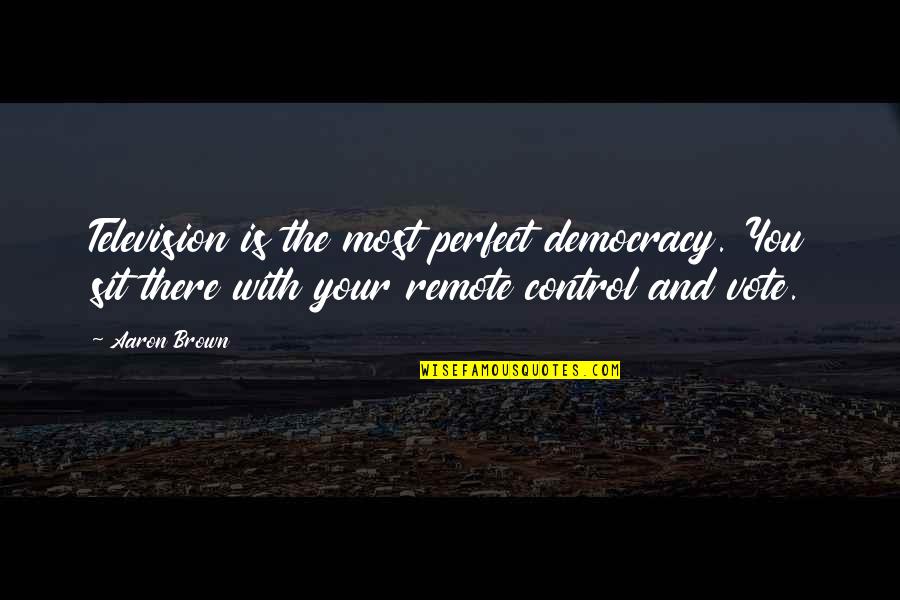 Your Perfect Quotes By Aaron Brown: Television is the most perfect democracy. You sit