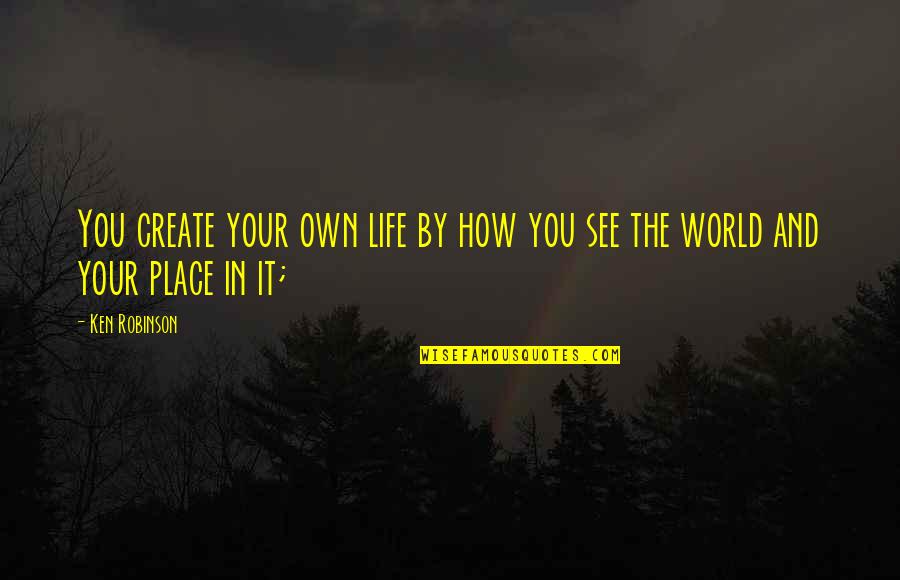 Your Place In Life Quotes By Ken Robinson: You create your own life by how you