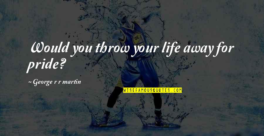 Your Pride Quotes By George R R Martin: Would you throw your life away for pride? Your Pride Quotes By George R R Martin: Would you throw your life away for pride?