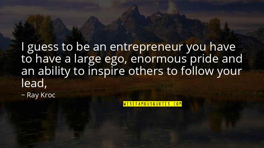 Your Pride Quotes By Ray Kroc: I guess to be an entrepreneur you have Your Pride Quotes By Ray Kroc: I guess to be an entrepreneur you have