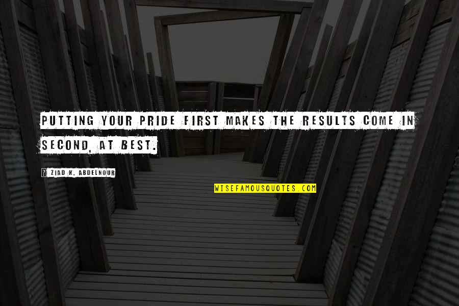 Your Pride Quotes By Ziad K. Abdelnour: Putting your pride first makes the results come Your Pride Quotes By Ziad K. Abdelnour: Putting your pride first makes the results come