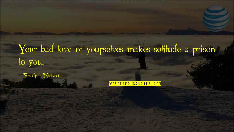 Your Prison Quotes By Friedrich Nietzsche: Your bad love of yourselves makes solitude a Your Prison Quotes By Friedrich Nietzsche: Your bad love of yourselves makes solitude a