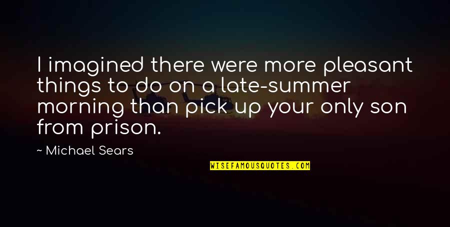 Your Prison Quotes By Michael Sears: I imagined there were more pleasant things to Your Prison Quotes By Michael Sears: I imagined there were more pleasant things to