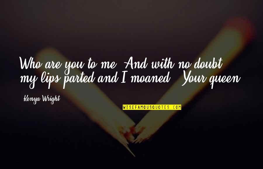 Your Queen Quotes By Kenya Wright: Who are you to me?"And with no doubt,