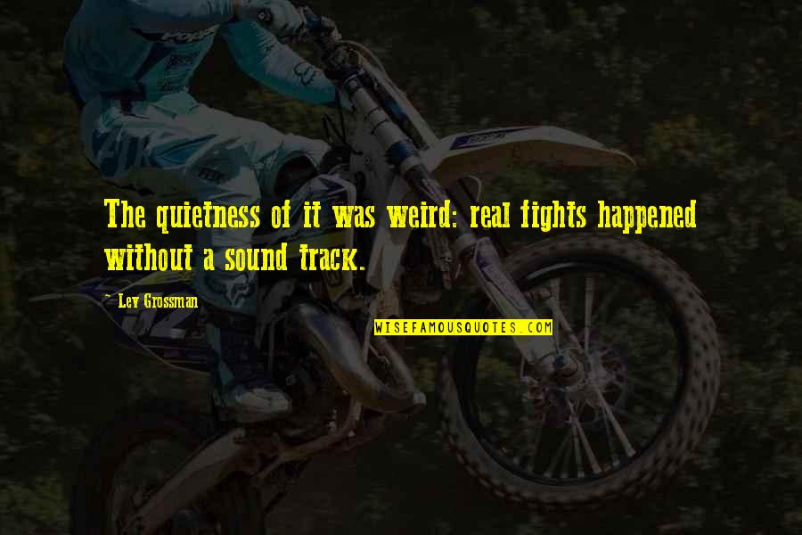 Your Quietness Quotes By Lev Grossman: The quietness of it was weird: real fights
