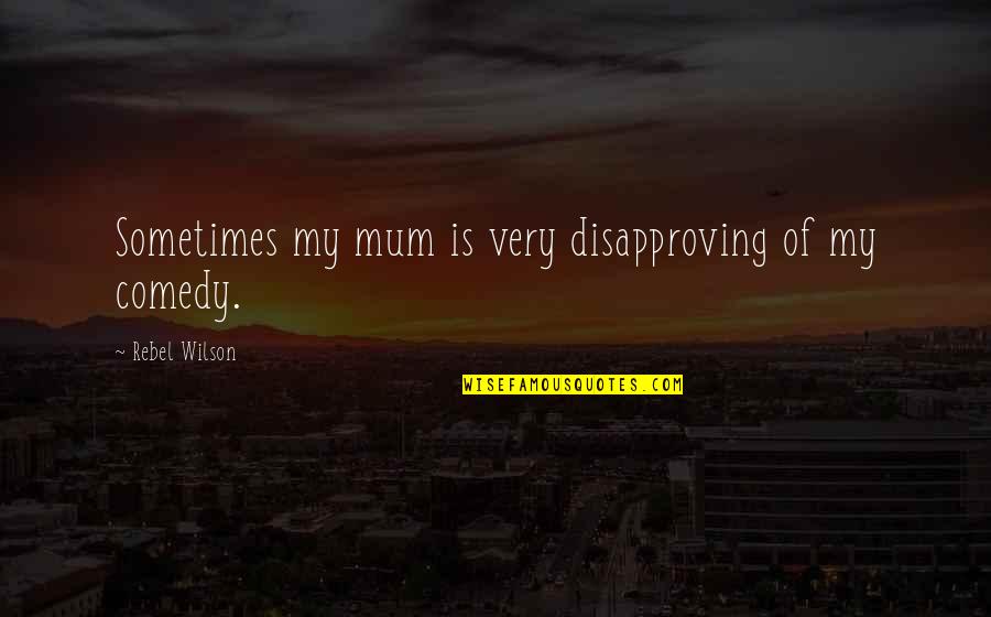 Your Reply Made My Day Quotes By Rebel Wilson: Sometimes my mum is very disapproving of my Your Reply Made My Day Quotes By Rebel Wilson: Sometimes my mum is very disapproving of my