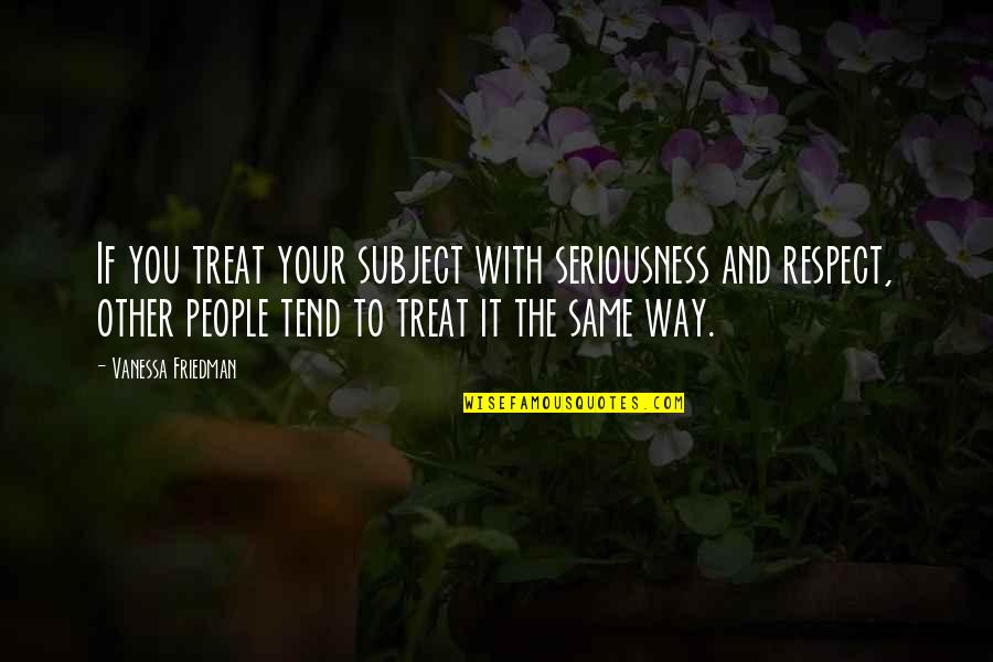 Your Respect Quotes By Vanessa Friedman: If you treat your subject with seriousness and Your Respect Quotes By Vanessa Friedman: If you treat your subject with seriousness and