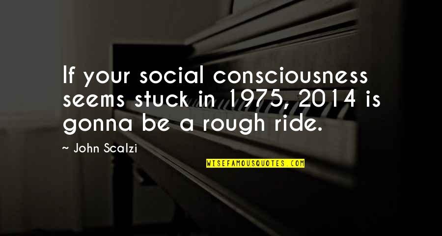 Your Ride Quotes By John Scalzi: If your social consciousness seems stuck in 1975, Your Ride Quotes By John Scalzi: If your social consciousness seems stuck in 1975,