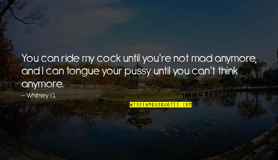 Your Ride Quotes By Whitney G.: You can ride my cock until you're not Your Ride Quotes By Whitney G.: You can ride my cock until you're not