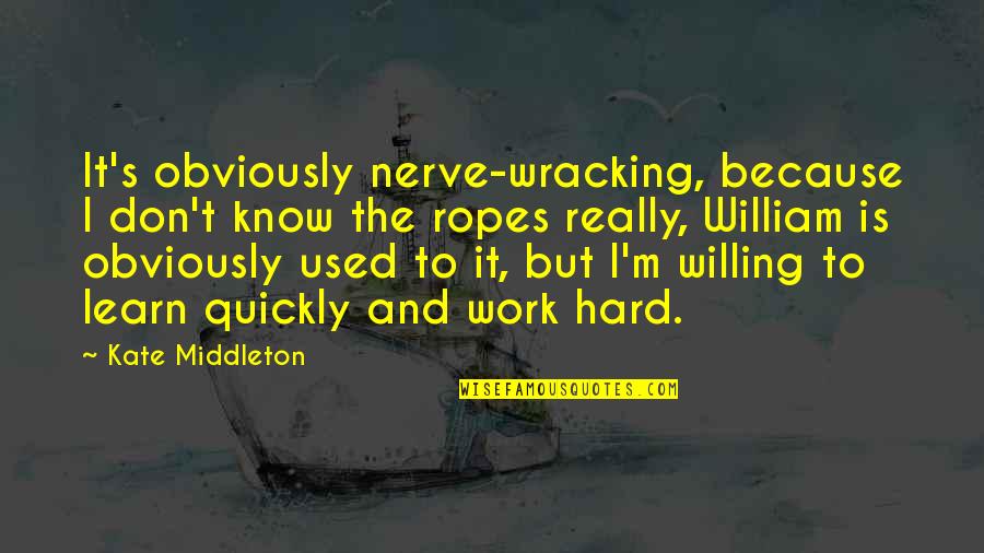 Your Ropes Quotes By Kate Middleton: It's obviously nerve-wracking, because I don't know the Your Ropes Quotes By Kate Middleton: It's obviously nerve-wracking, because I don't know the