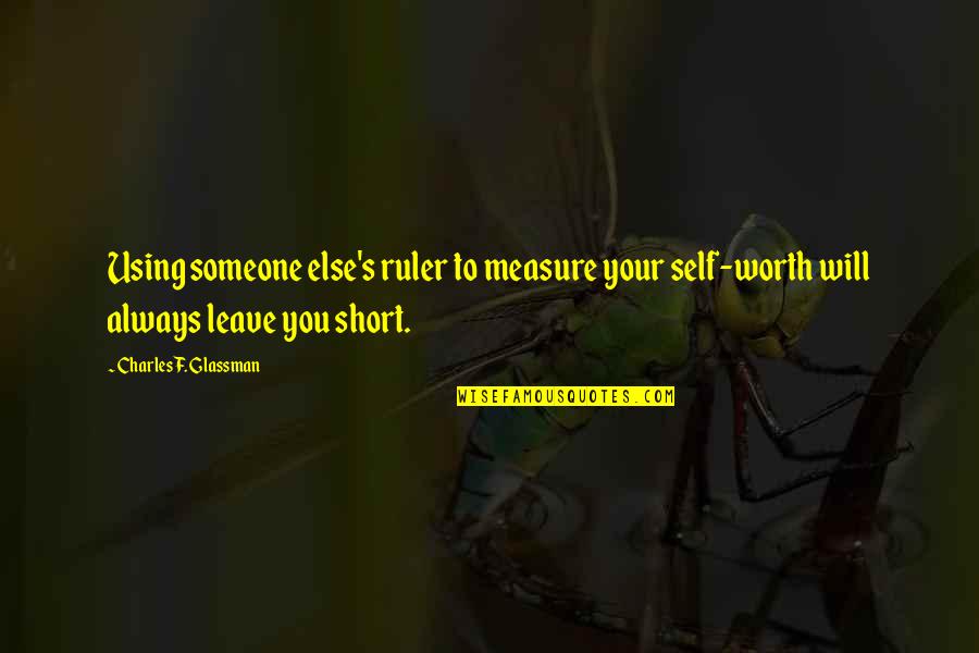 Your Self Worth Quotes By Charles F. Glassman: Using someone else's ruler to measure your self-worth Your Self Worth Quotes By Charles F. Glassman: Using someone else's ruler to measure your self-worth