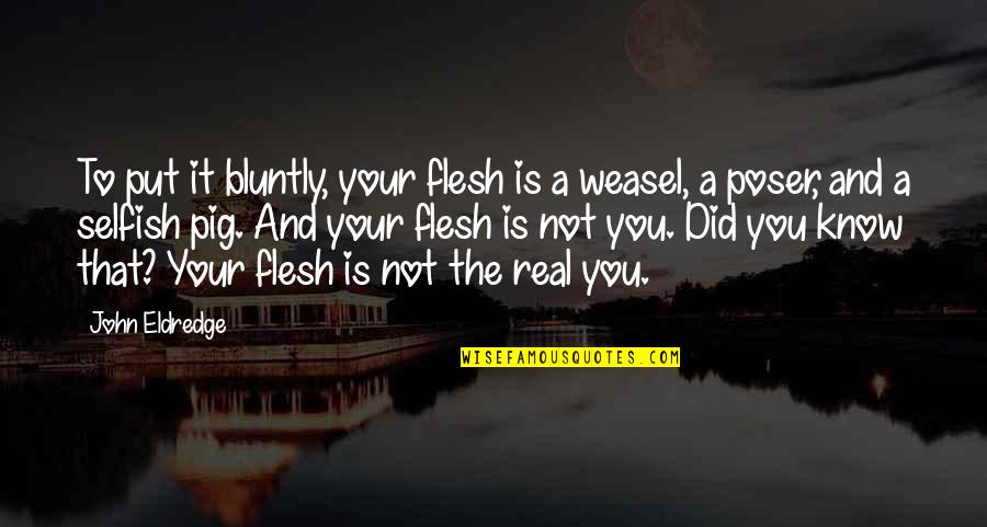Your Selfish Quotes By John Eldredge: To put it bluntly, your flesh is a Your Selfish Quotes By John Eldredge: To put it bluntly, your flesh is a