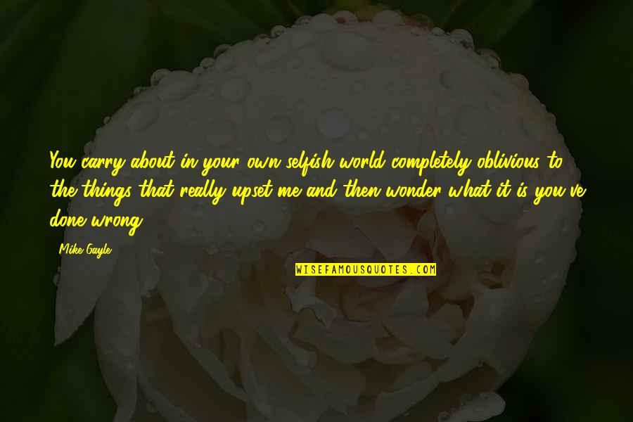 Your Selfish Quotes By Mike Gayle: You carry about in your own selfish world Your Selfish Quotes By Mike Gayle: You carry about in your own selfish world