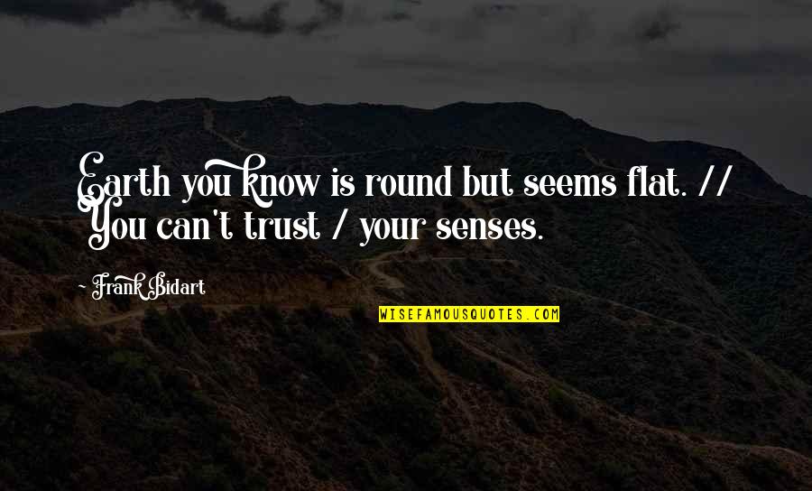 Your Senses Quotes By Frank Bidart: Earth you know is round but seems flat.