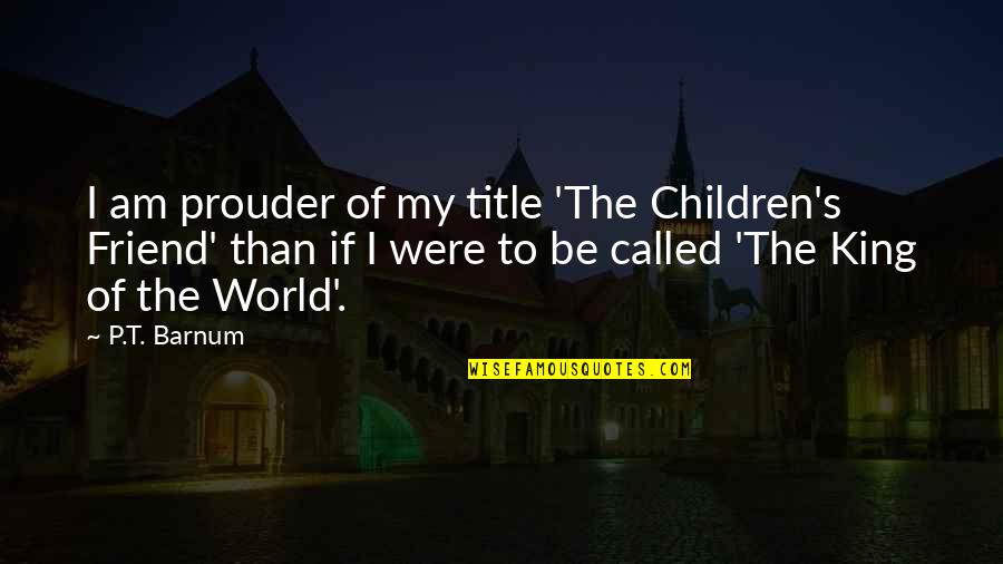 Your So Called Best Friend Quotes By P.T. Barnum: I am prouder of my title 'The Children's Your So Called Best Friend Quotes By P.T. Barnum: I am prouder of my title 'The Children's