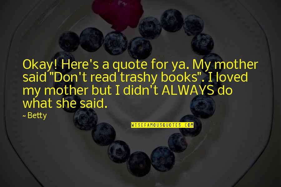 Your So Trashy Quotes By Betty: Okay! Here's a quote for ya. My mother