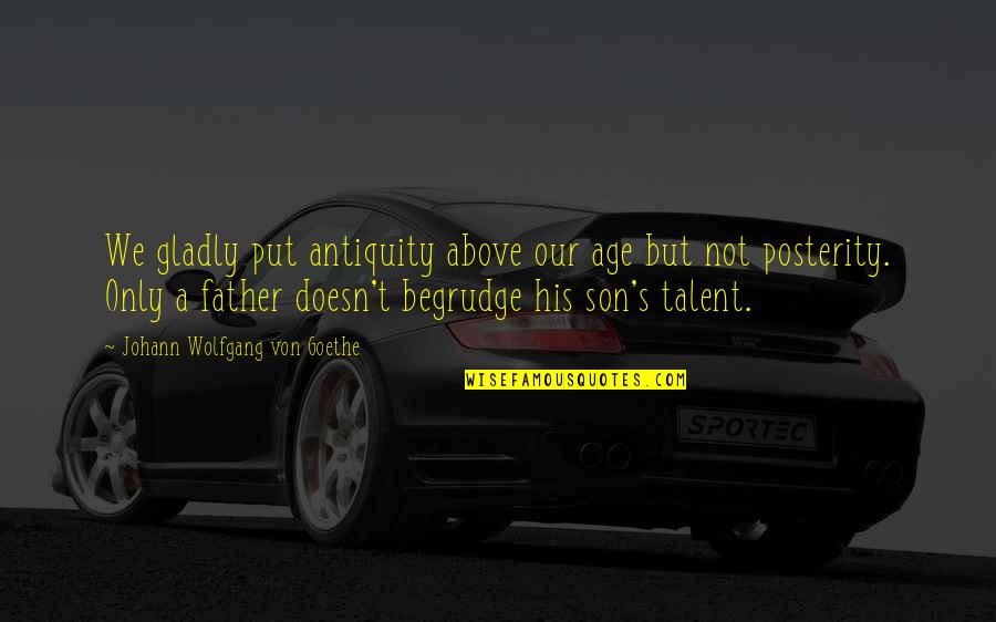 Your Son From A Father Quotes By Johann Wolfgang Von Goethe: We gladly put antiquity above our age but Your Son From A Father Quotes By Johann Wolfgang Von Goethe: We gladly put antiquity above our age but