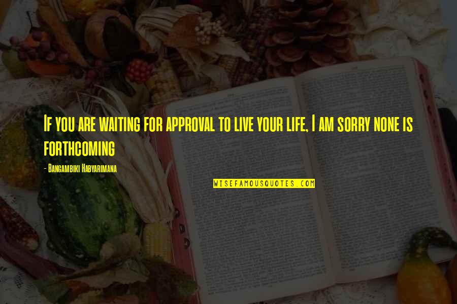 Your Sorry Quotes By Bangambiki Habyarimana: If you are waiting for approval to live Your Sorry Quotes By Bangambiki Habyarimana: If you are waiting for approval to live