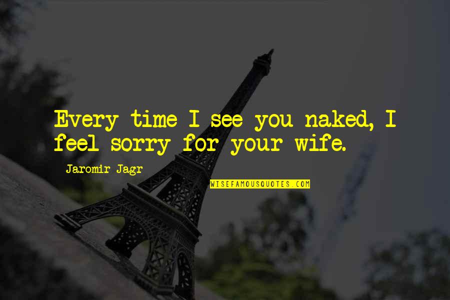Your Sorry Quotes By Jaromir Jagr: Every time I see you naked, I feel Your Sorry Quotes By Jaromir Jagr: Every time I see you naked, I feel