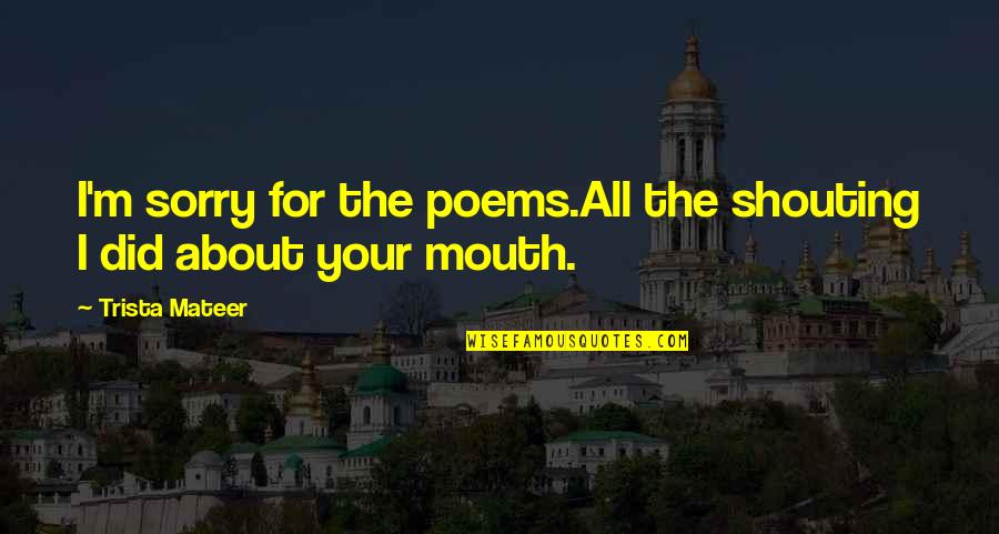 Your Sorry Quotes By Trista Mateer: I'm sorry for the poems.All the shouting I Your Sorry Quotes By Trista Mateer: I'm sorry for the poems.All the shouting I