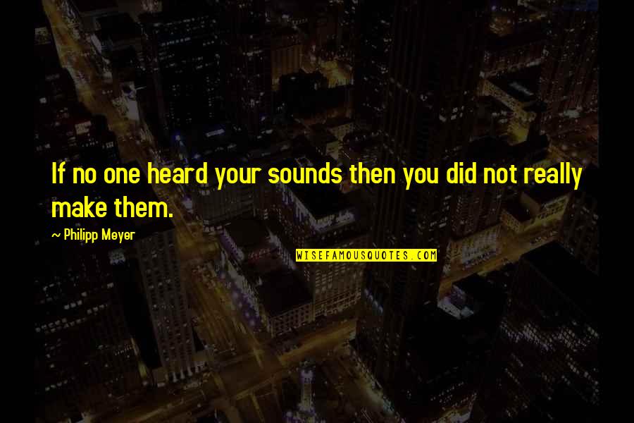 Your Sound Quotes By Philipp Meyer: If no one heard your sounds then you Your Sound Quotes By Philipp Meyer: If no one heard your sounds then you