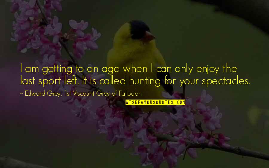 Your Sport Quotes By Edward Grey, 1st Viscount Grey Of Fallodon: I am getting to an age when I
