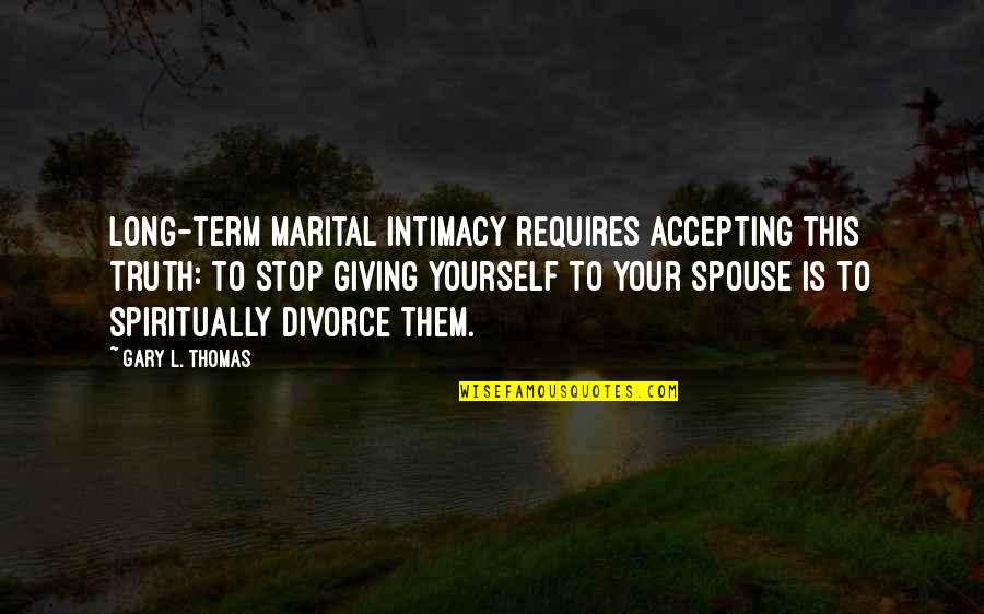 Your Spouse Quotes By Gary L. Thomas: Long-term marital intimacy requires accepting this truth: to
