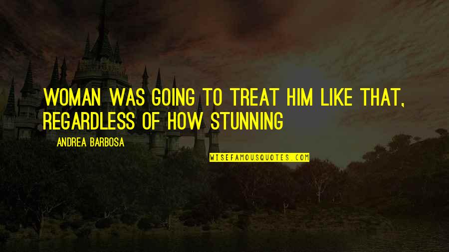 Your Stunning Quotes By Andrea Barbosa: Woman was going to treat him like that, Your Stunning Quotes By Andrea Barbosa: Woman was going to treat him like that,