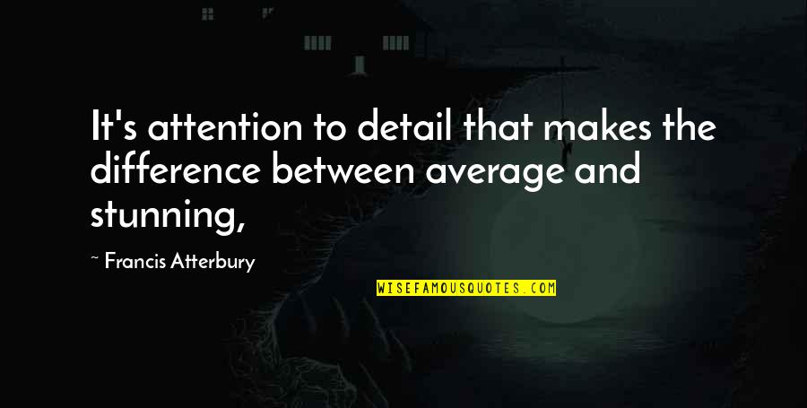 Your Stunning Quotes By Francis Atterbury: It's attention to detail that makes the difference Your Stunning Quotes By Francis Atterbury: It's attention to detail that makes the difference