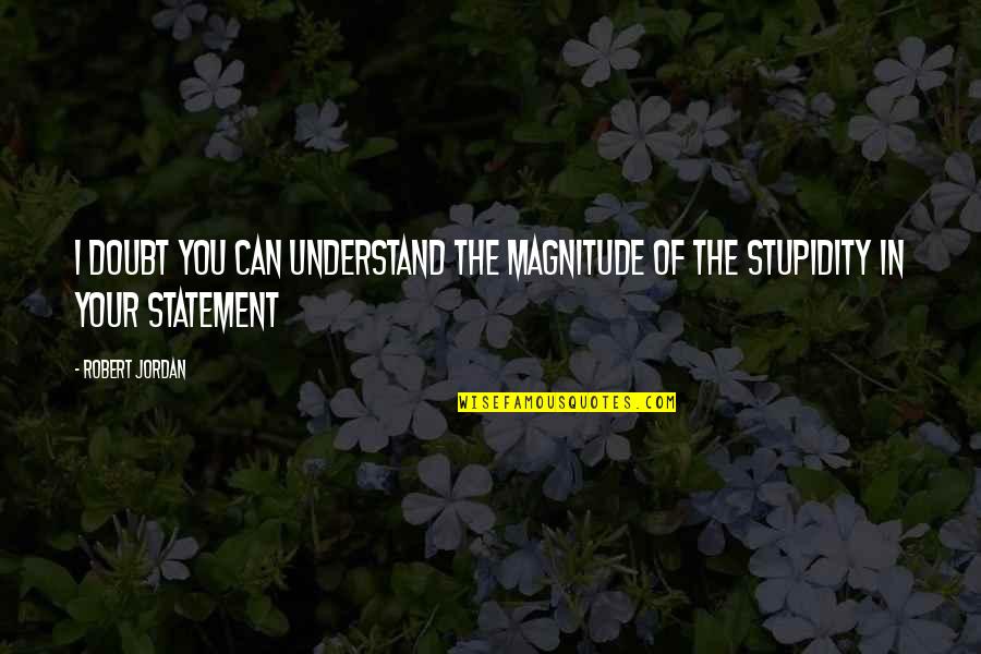 Your Stupidity Quotes By Robert Jordan: I doubt you can understand the magnitude of