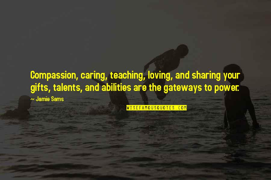 Your Talents Quotes By Jamie Sams: Compassion, caring, teaching, loving, and sharing your gifts, Your Talents Quotes By Jamie Sams: Compassion, caring, teaching, loving, and sharing your gifts,
