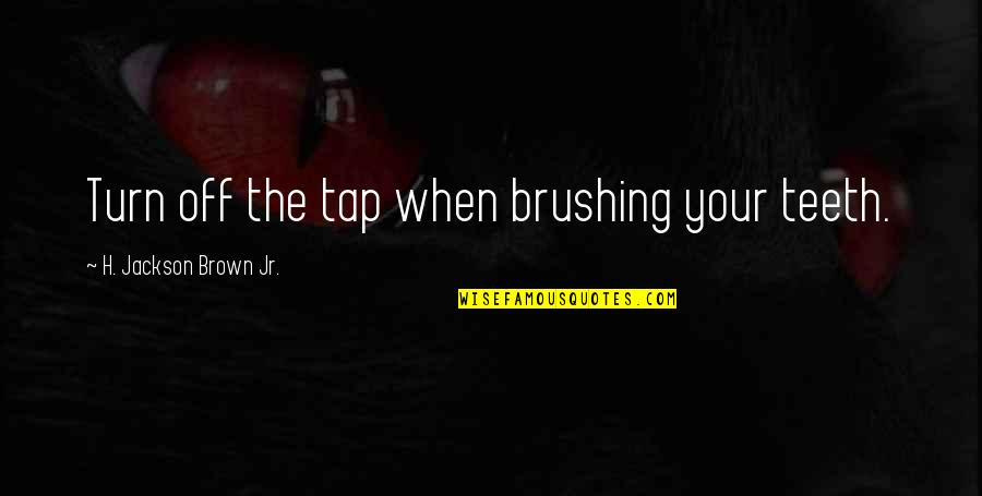 Your Teeth Quotes By H. Jackson Brown Jr.: Turn off the tap when brushing your teeth. Your Teeth Quotes By H. Jackson Brown Jr.: Turn off the tap when brushing your teeth.