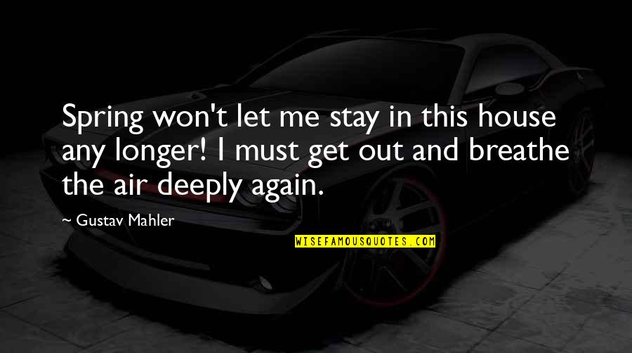 Your The Air I Breathe Quotes By Gustav Mahler: Spring won't let me stay in this house