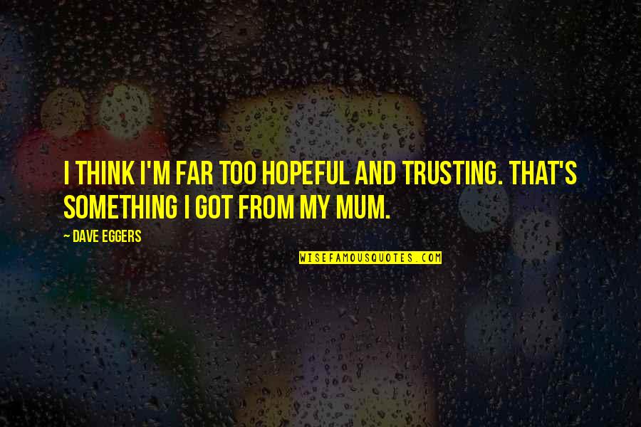 Your The Best Mum Quotes By Dave Eggers: I think I'm far too hopeful and trusting.
