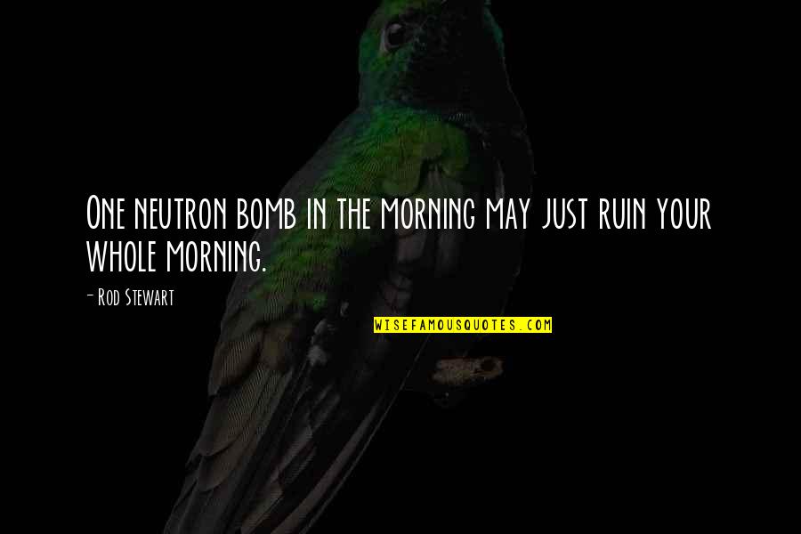 Your The Bomb Quotes By Rod Stewart: One neutron bomb in the morning may just