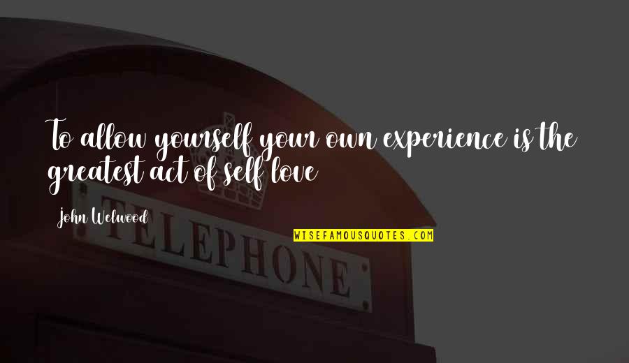 Your The Greatest Love Quotes By John Welwood: To allow yourself your own experience is the