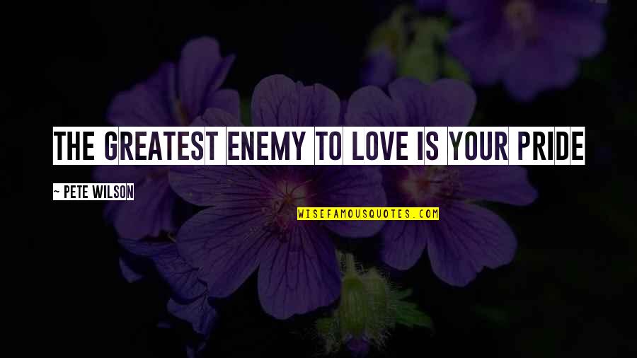 Your The Greatest Love Quotes By Pete Wilson: The greatest enemy to love is your pride