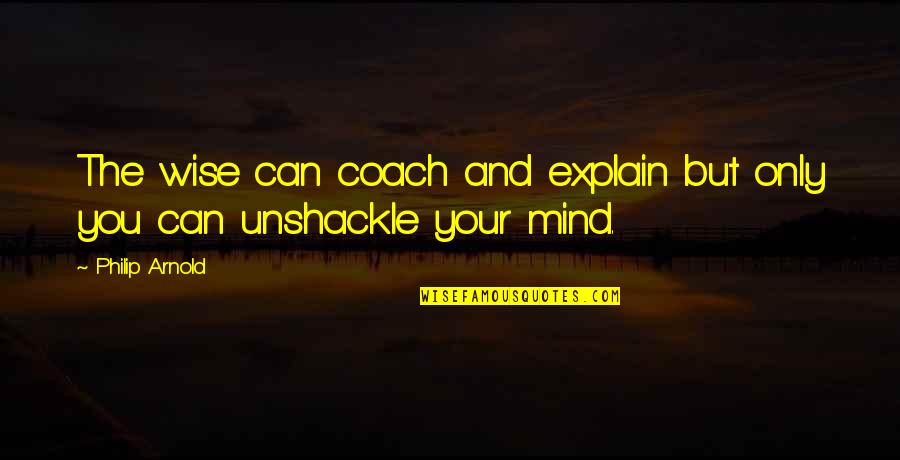 Your The Only Quotes By Philip Arnold: The wise can coach and explain but only