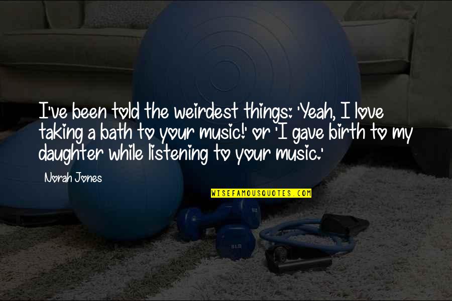 Your The To My Quotes By Norah Jones: I've been told the weirdest things: 'Yeah, I