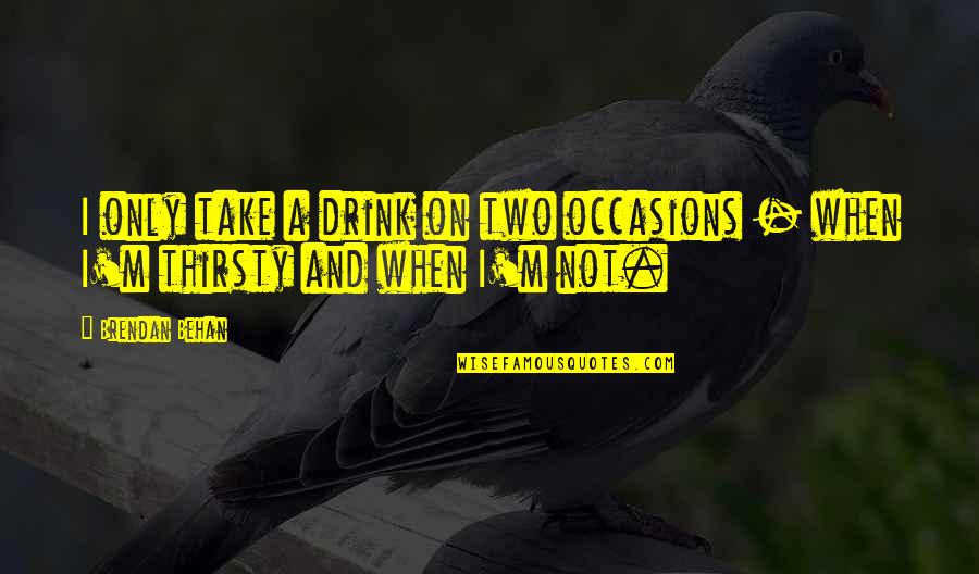Your Thirsty Quotes By Brendan Behan: I only take a drink on two occasions