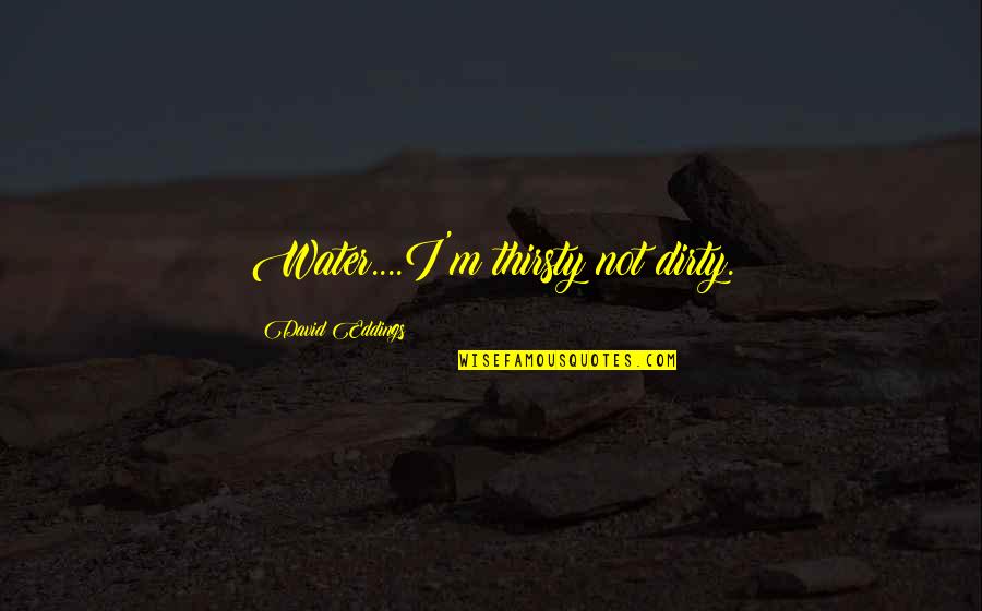 Your Thirsty Quotes By David Eddings: Water....I'm thirsty not dirty. Your Thirsty Quotes By David Eddings: Water....I'm thirsty not dirty.