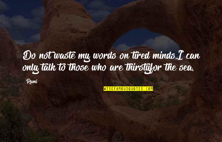 Your Thirsty Quotes By Rumi: Do not waste my words on tired minds.I